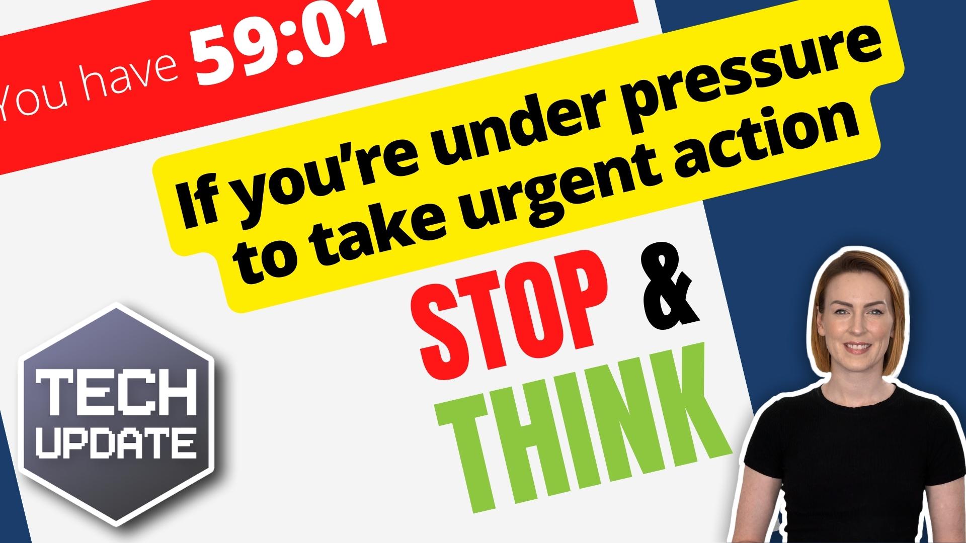 If you’re under pressure to take urgent action – stop and think