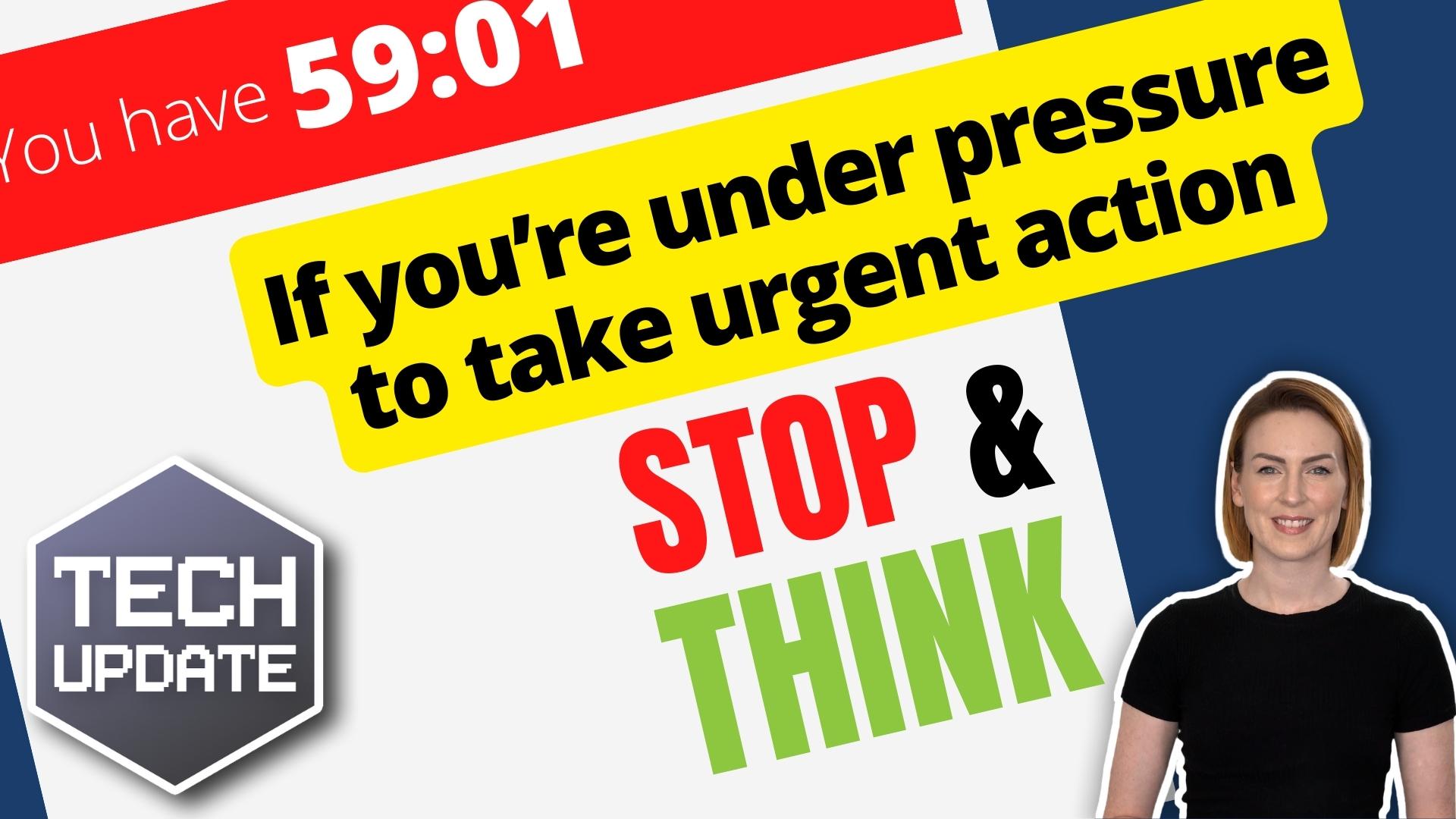 If you’re under pressure to take urgent action – stop and think